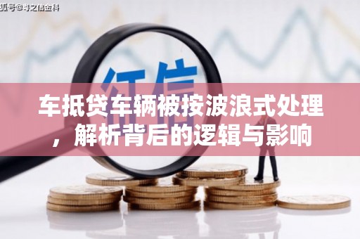 吉水车抵贷车辆被按波浪式处理，解析背后的逻辑与影响