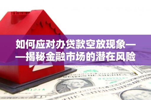 云南如何应对办贷款空放现象——揭秘金融市场的潜在风险与对策